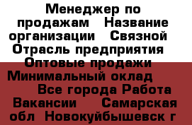 Менеджер по продажам › Название организации ­ Связной › Отрасль предприятия ­ Оптовые продажи › Минимальный оклад ­ 23 000 - Все города Работа » Вакансии   . Самарская обл.,Новокуйбышевск г.